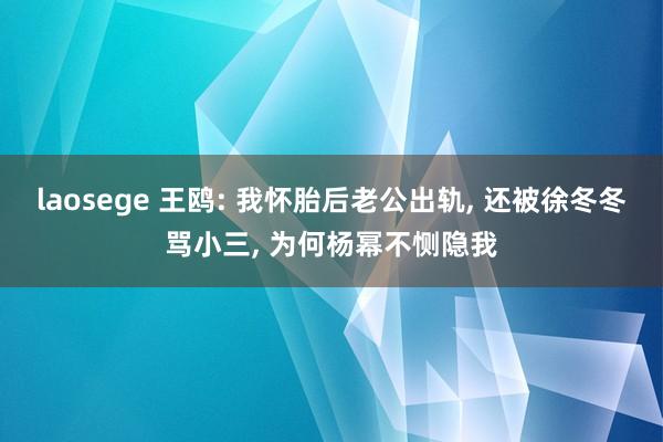 laosege 王鸥: 我怀胎后老公出轨, 还被徐冬冬骂小三, 为何杨幂不恻隐我