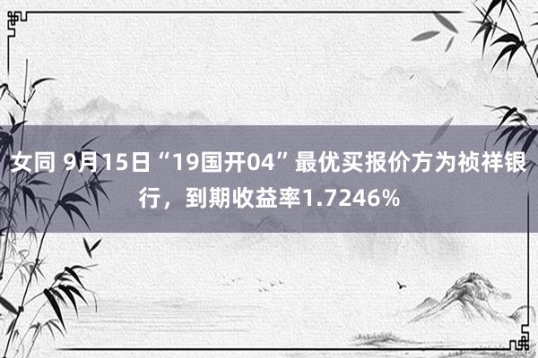 女同 9月15日“19国开04”最优买报价方为祯祥银行，到期收益率1.7246%