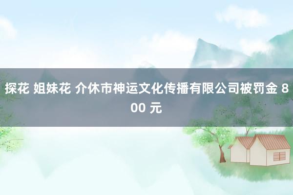 探花 姐妹花 介休市神运文化传播有限公司被罚金 800 元