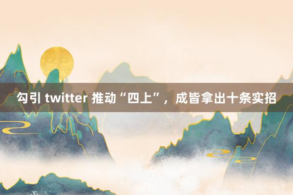 勾引 twitter 推动“四上”，成皆拿出十条实招