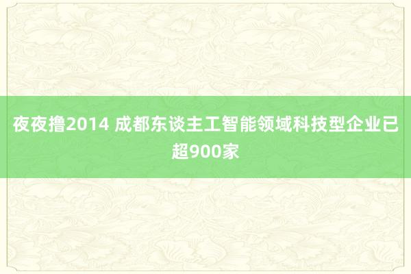 夜夜撸2014 成都东谈主工智能领域科技型企业已超900家