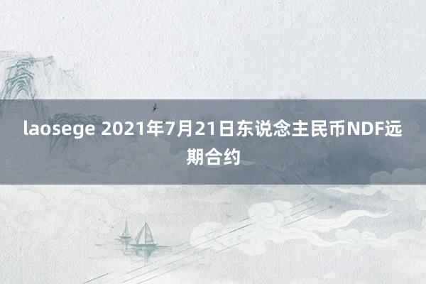 laosege 2021年7月21日东说念主民币NDF远期合约