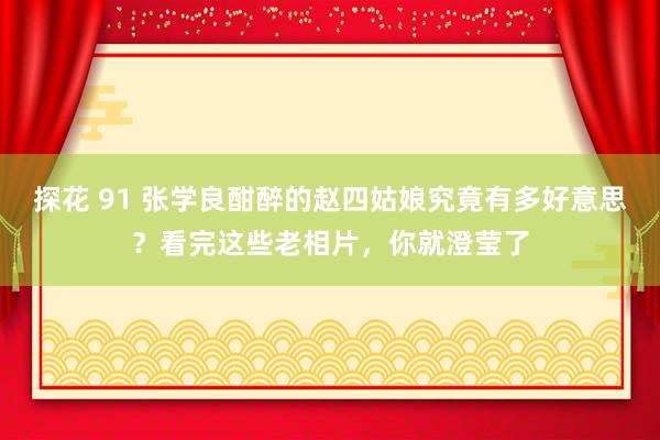 探花 91 张学良酣醉的赵四姑娘究竟有多好意思？看完这些老相片，你就澄莹了