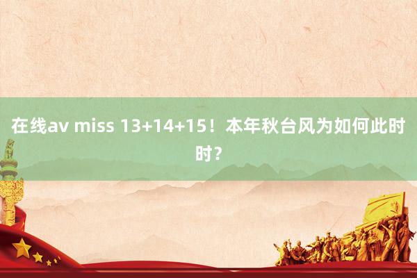 在线av miss 13+14+15！本年秋台风为如何此时时？