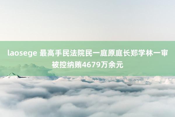 laosege 最高手民法院民一庭原庭长郑学林一审被控纳贿4679万余元