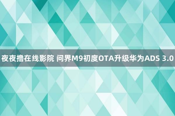 夜夜撸在线影院 问界M9初度OTA升级华为ADS 3.0