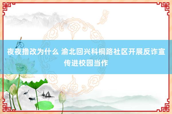 夜夜撸改为什么 渝北回兴科桐路社区开展反诈宣传进校园当作