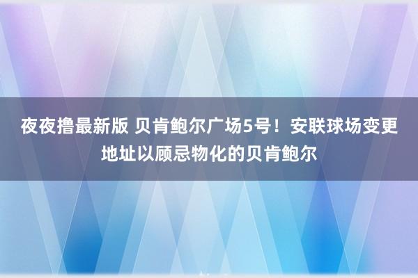 夜夜撸最新版 贝肯鲍尔广场5号！安联球场变更地址以顾忌物化的贝肯鲍尔