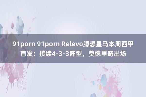 91porn 91porn Relevo臆想皇马本周西甲首发：接续4-3-3阵型，莫德里奇出场