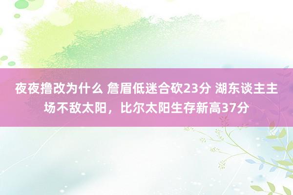 夜夜撸改为什么 詹眉低迷合砍23分 湖东谈主主场不敌太阳，比尔太阳生存新高37分