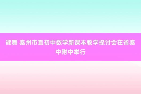 裸舞 泰州市直初中数学新课本教学探讨会在省泰中附中举行