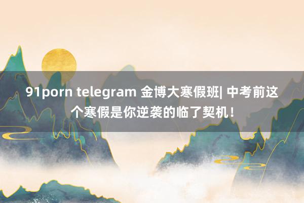 91porn telegram 金博大寒假班| 中考前这个寒假是你逆袭的临了契机！