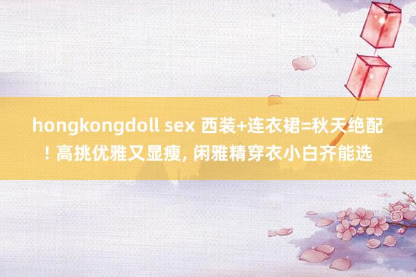 hongkongdoll sex 西装+连衣裙=秋天绝配! 高挑优雅又显瘦, 闲雅精穿衣小白齐能选