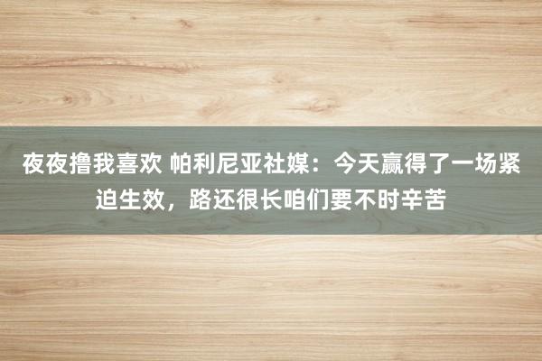 夜夜撸我喜欢 帕利尼亚社媒：今天赢得了一场紧迫生效，路还很长咱们要不时辛苦