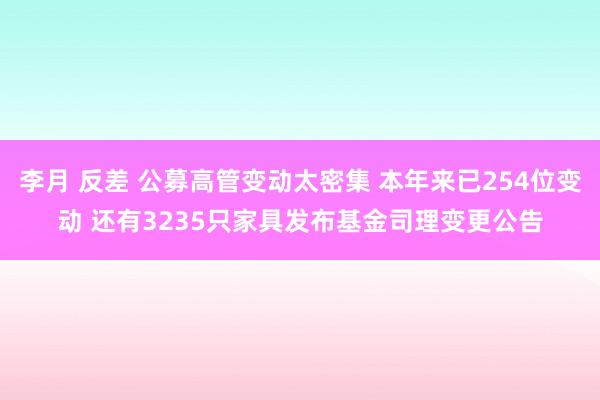 李月 反差 公募高管变动太密集 本年来已254位变动 还有3235只家具发布基金司理变更公告