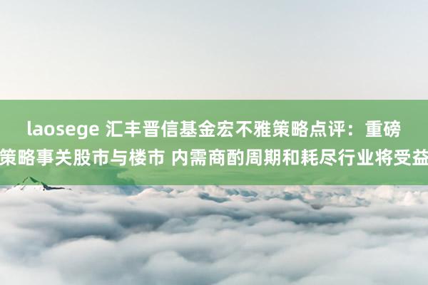 laosege 汇丰晋信基金宏不雅策略点评：重磅策略事关股市与楼市 内需商酌周期和耗尽行业将受益