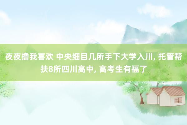 夜夜撸我喜欢 中央细目几所手下大学入川, 托管帮扶8所四川高中, 高考生有福了