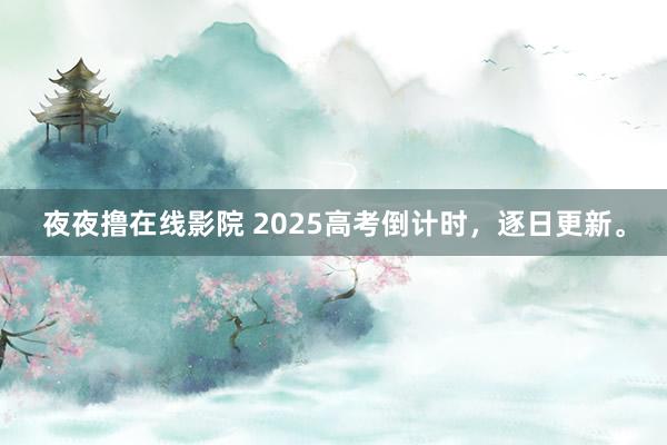 夜夜撸在线影院 2025高考倒计时，逐日更新。