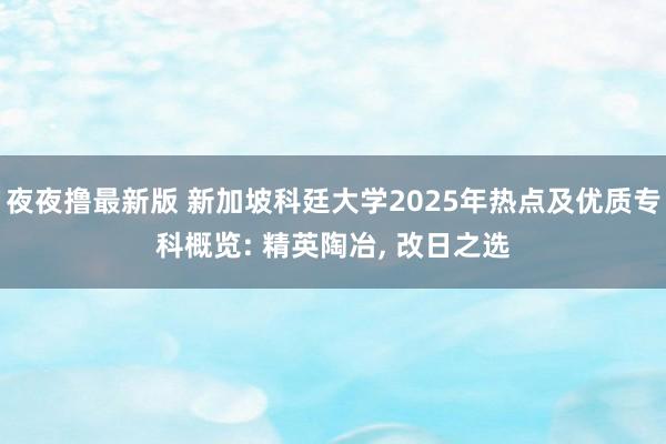 夜夜撸最新版 新加坡科廷大学2025年热点及优质专科概览: 精英陶冶， 改日之选