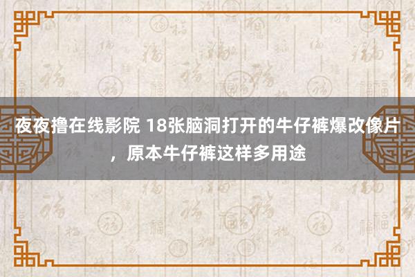 夜夜撸在线影院 18张脑洞打开的牛仔裤爆改像片，原本牛仔裤这样多用途