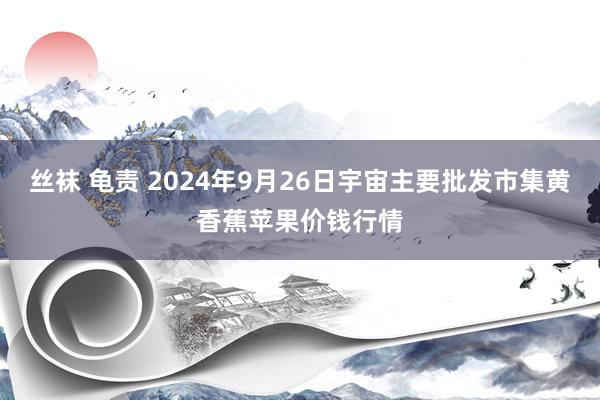 丝袜 龟责 2024年9月26日宇宙主要批发市集黄香蕉苹果价钱行情