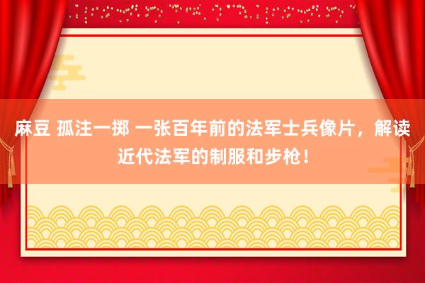 麻豆 孤注一掷 一张百年前的法军士兵像片，解读近代法军的制服和步枪！