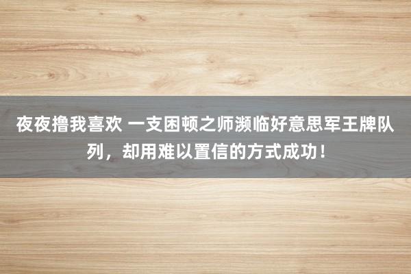 夜夜撸我喜欢 一支困顿之师濒临好意思军王牌队列，却用难以置信的方式成功！