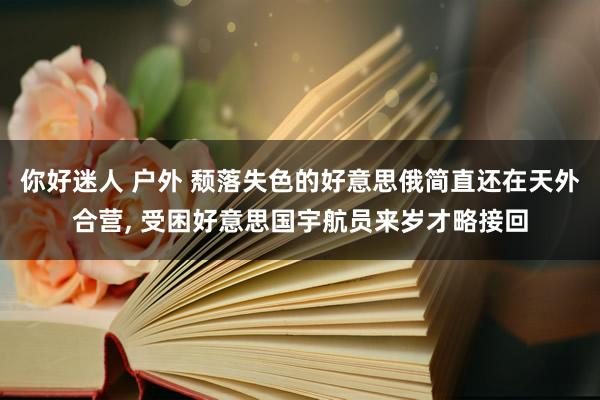 你好迷人 户外 颓落失色的好意思俄简直还在天外合营, 受困好意思国宇航员来岁才略接回