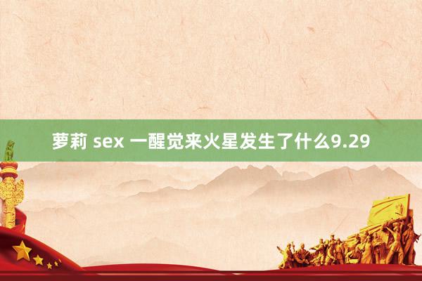 萝莉 sex 一醒觉来火星发生了什么9.29