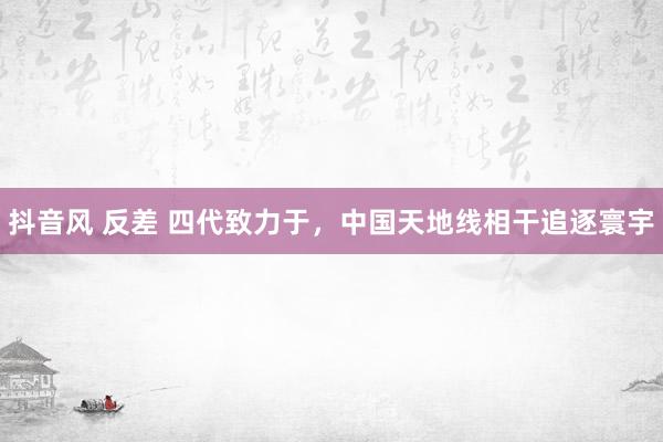 抖音风 反差 四代致力于，中国天地线相干追逐寰宇