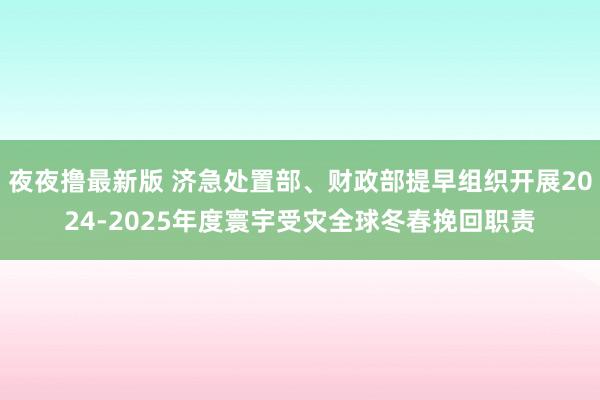 夜夜撸最新版 济急处置部、财政部提早组织开展2024-2025年度寰宇受灾全球冬春挽回职责