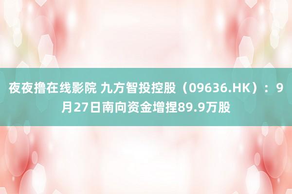 夜夜撸在线影院 九方智投控股（09636.HK）：9月27日南向资金增捏89.9万股