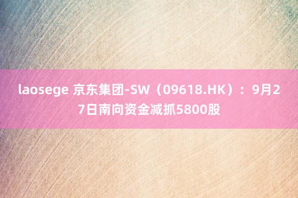 laosege 京东集团-SW（09618.HK）：9月27日南向资金减抓5800股