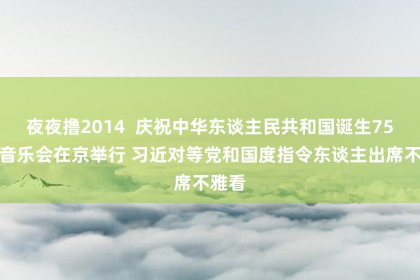 夜夜撸2014  庆祝中华东谈主民共和国诞生75周年音乐会在京举行 习近对等党和国度指令东谈主出席不雅看