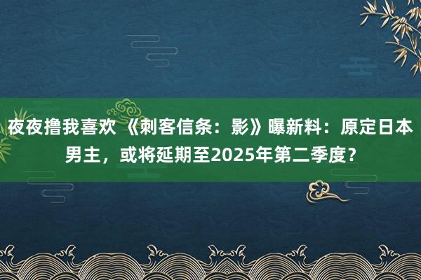 夜夜撸我喜欢 《刺客信条：影》曝新料：原定日本男主，或将延期至2025年第二季度？