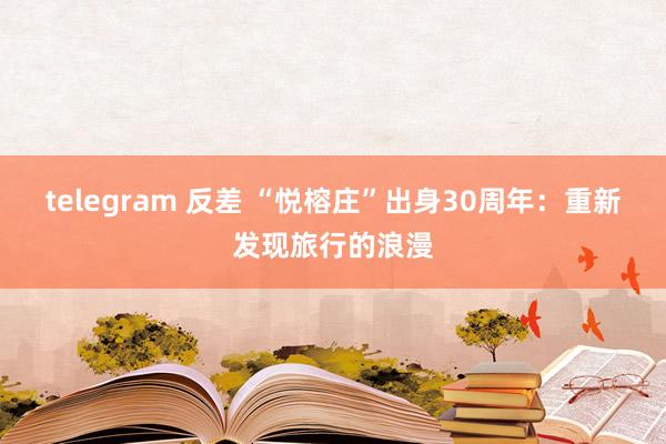 telegram 反差 “悦榕庄”出身30周年：重新发现旅行的浪漫