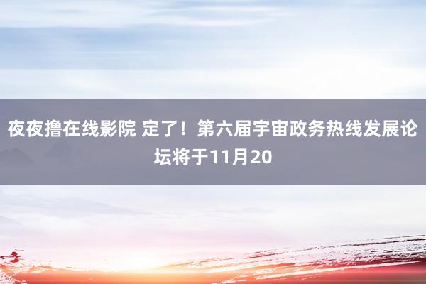 夜夜撸在线影院 定了！第六届宇宙政务热线发展论坛将于11月20