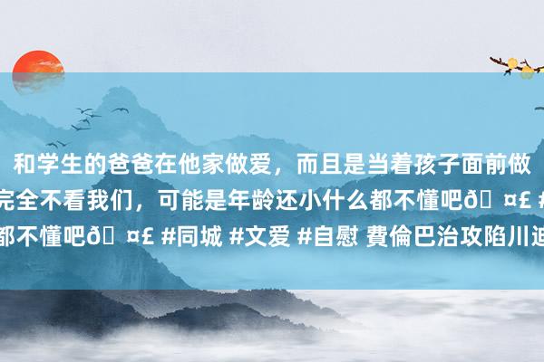 和学生的爸爸在他家做爱，而且是当着孩子面前做爱，太刺激了，孩子完全不看我们，可能是年龄还小什么都不懂吧🤣 #同城 #文爱 #自慰 費倫巴治攻陷川迪無情講