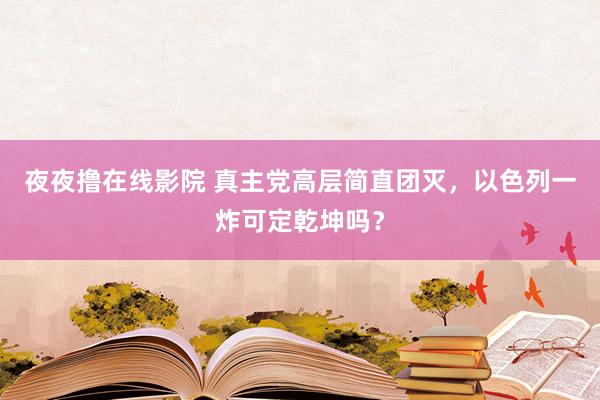 夜夜撸在线影院 真主党高层简直团灭，以色列一炸可定乾坤吗？