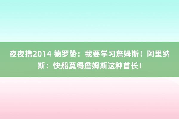 夜夜撸2014 德罗赞：我要学习詹姆斯！阿里纳斯：快船莫得詹姆斯这种首长！