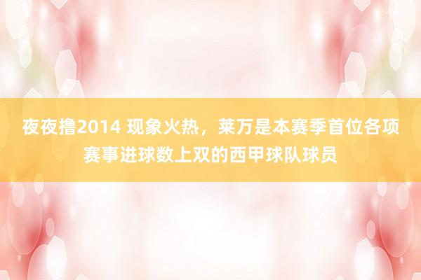 夜夜撸2014 现象火热，莱万是本赛季首位各项赛事进球数上双的西甲球队球员