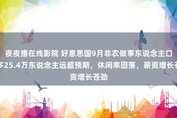 夜夜撸在线影院 好意思国9月非农做事东说念主口增多25.4万东说念主远超预期，休闲率回落，薪资增长苍劲