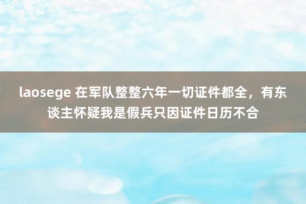 laosege 在军队整整六年一切证件都全，有东谈主怀疑我是假兵只因证件日历不合