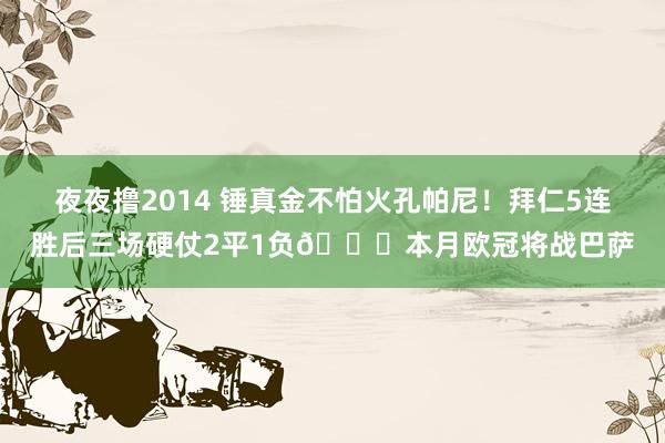 夜夜撸2014 锤真金不怕火孔帕尼！拜仁5连胜后三场硬仗2平1负📉本月欧冠将战巴萨