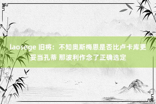 laosege 旧将：不知奥斯梅恩是否比卢卡库更妥当孔蒂 那波利作念了正确选定