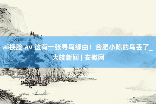 ai换脸 av 这有一张寻鸟缘由！合肥小陈的鸟丢了_大皖新闻 | 安徽网