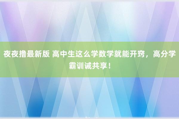 夜夜撸最新版 高中生这么学数学就能开窍，高分学霸训诫共享！