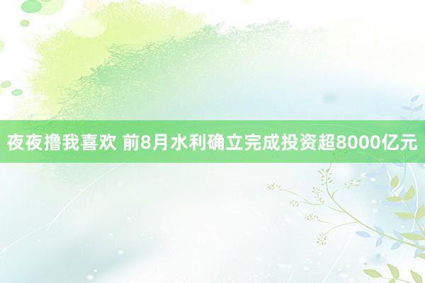 夜夜撸我喜欢 前8月水利确立完成投资超8000亿元