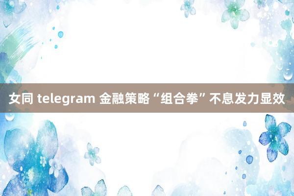 女同 telegram 金融策略“组合拳”不息发力显效