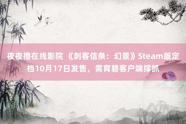 夜夜撸在线影院 《刺客信条：幻景》Steam版定档10月17日发售，需育碧客户端撑抓